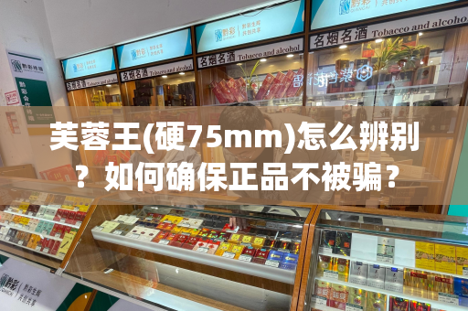 芙蓉王(硬75mm)怎么辨别？如何确保正品不被骗？